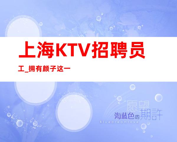 上海KTV招聘员工_拥有颜子这一项其他不用担心