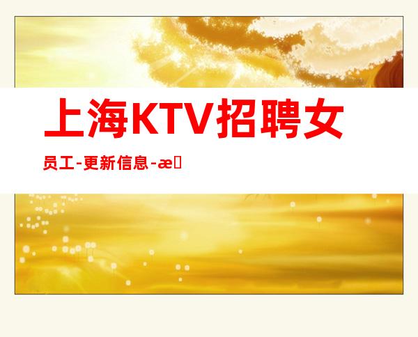 上海KTV招聘女员工-更新信息-机遇财富并存的高薪娱乐行业