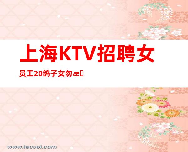 上海KTV招聘女员工20鸽子女勿扰