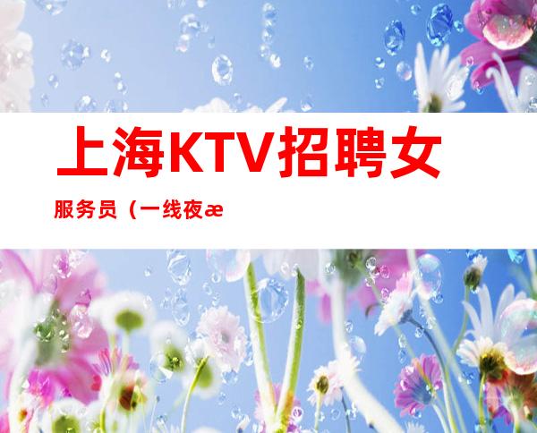 上海KTV招聘女服务员(一线夜总会)急缺各岗位人员