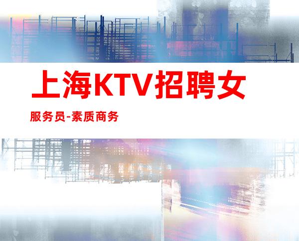 上海KTV招聘女服务员-素质商务场所