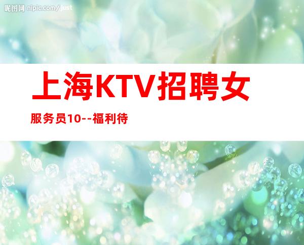 上海KTV招聘女服务员10--福利待遇好