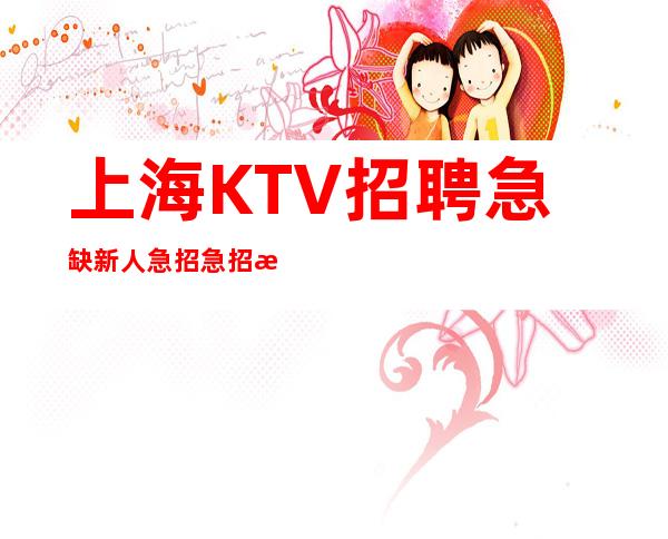 上海KTV招聘急缺新人急招急招急招(说三遍)_重复