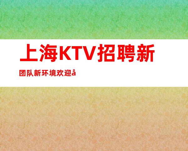 上海KTV招聘+新团队+新环境=欢迎兼职