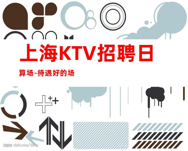 上海KTV招聘日算场-待遇好的场所