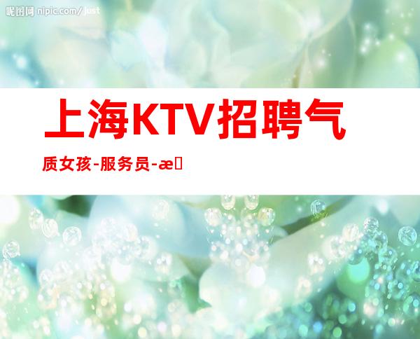 上海KTV招聘 气质女孩-服务员- 本人亲带