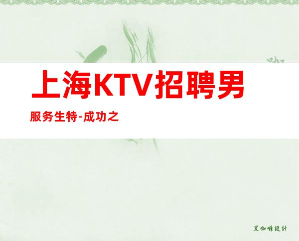上海KTV招聘男服务生特-成功之路遍布荆棘-大家均有可能是黑马