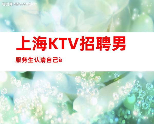 上海KTV招聘男服务生=认清自己身上的不足