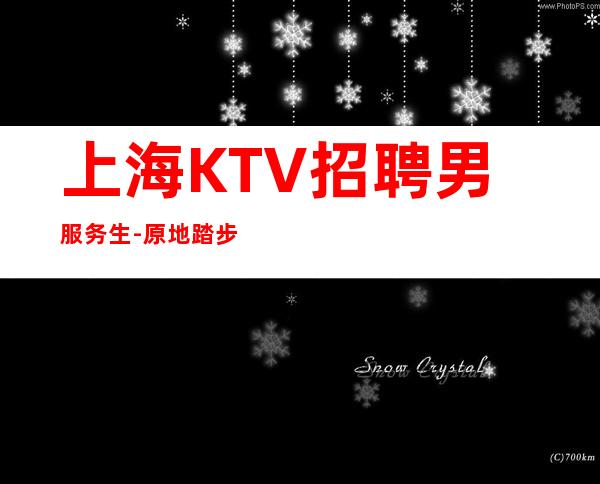 上海KTV招聘男服务生-原地踏步阻碍你前进的步伐