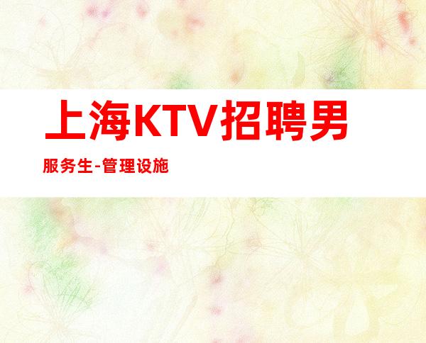 上海KTV招聘男服务生-管理设施齐备完善