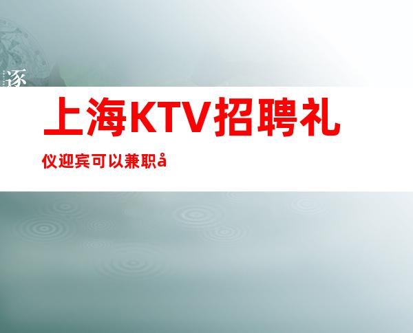 上海KTV招聘礼仪迎宾可以兼职吗?
