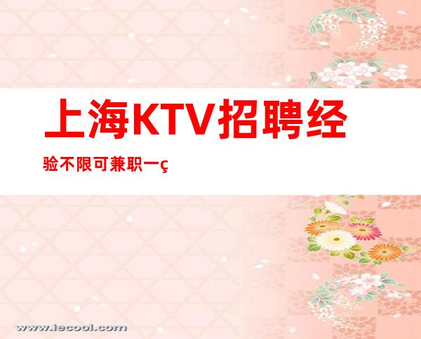 上海KTV招聘 经验不限可兼职 一经录用可保证上班率