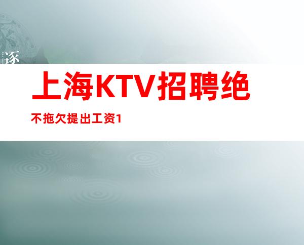 上海KTV招聘 绝不拖欠提出 工资10