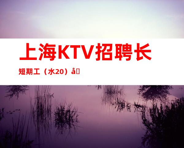 上海KTV招聘 长短期工 (水20)包住