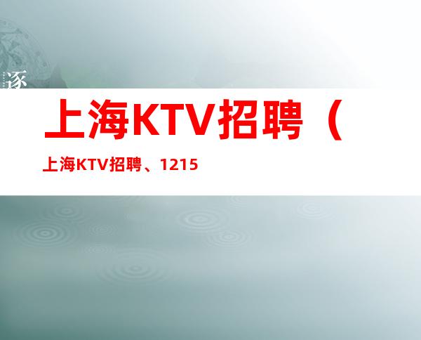 上海KTV招聘(上海KTV招聘、12/15/2起步保证上班率)