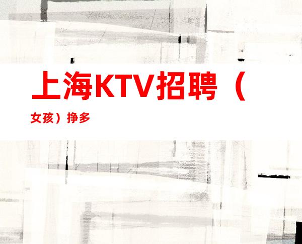 上海KTV招聘 (女孩)挣多