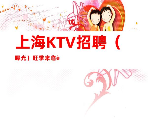 上海KTV招聘 (曝光)旺季来临 起步