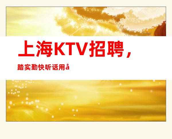 上海KTV招聘,踏实 勤快 听话 用心 努力的女员工