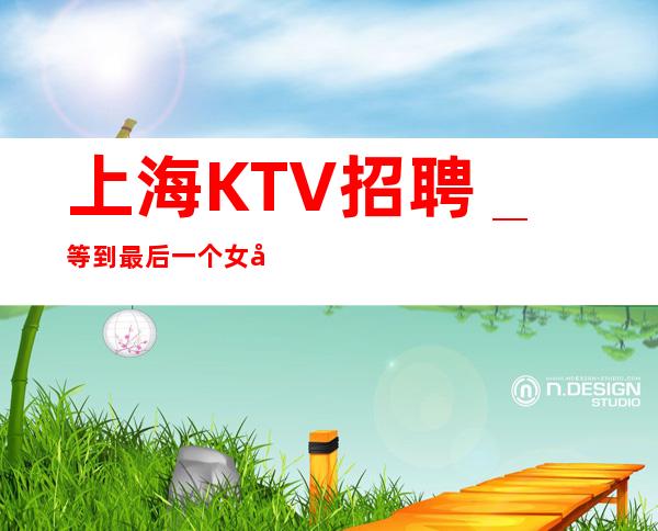 上海KTV招聘_等到最后一个女孩下班