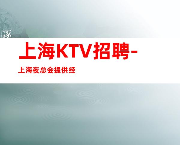 上海KTV招聘-上海夜总会提供经济帮助