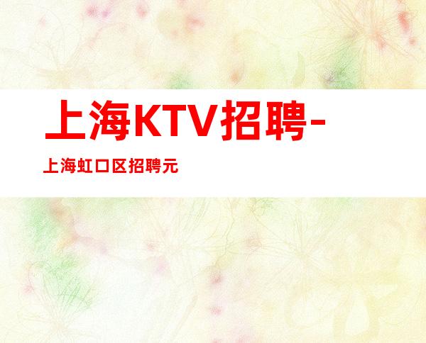 上海KTV招聘-上海虹口区招聘元起(上班自由酬劳丰富)