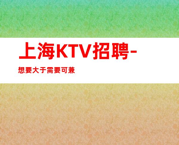 上海KTV招聘-想要大于需要可兼职夜总会女孩人少