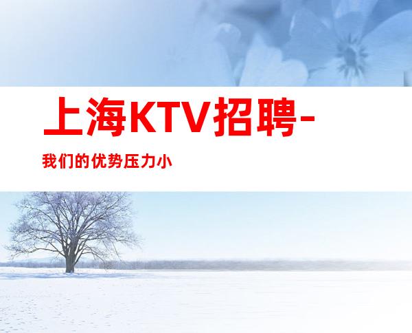 上海KTV招聘- 我们的优势压力小不愁上班