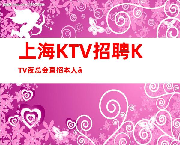 上海KTV招聘KTV夜总会直招本人亲招亲带