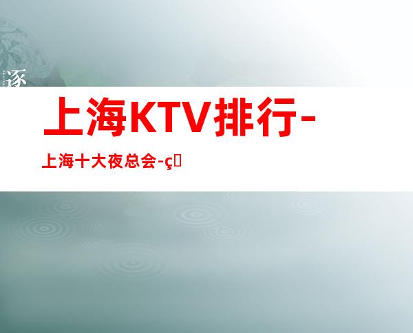 上海KTV排行-上海十大夜总会-玩得刺激的豪华夜总会