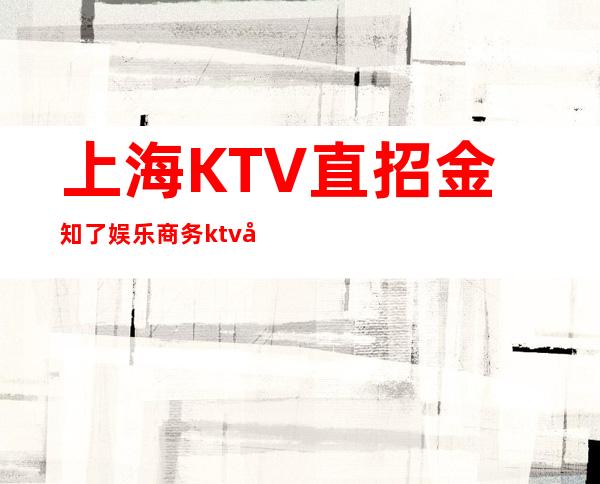 上海KTV直招金知了娱乐商务ktv告别贫穷,和之前的自己说再见