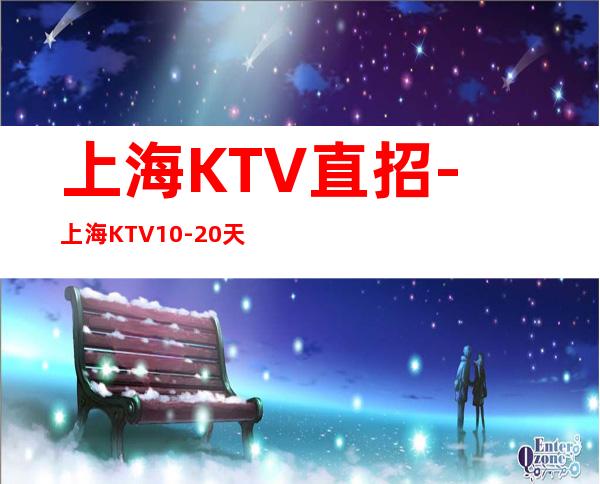 上海KTV直招-上海KTV10-20天