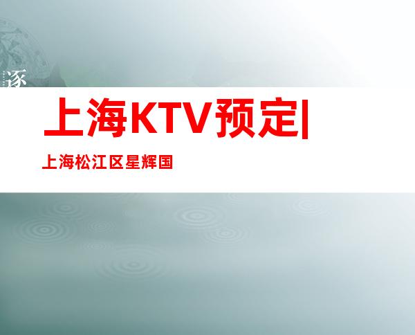 上海KTV预定 | 上海松江区星辉国际消费低ktv亲自接待-