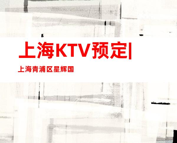 上海KTV预定 | 上海青浦区星辉国际消费低ktv亲自接待