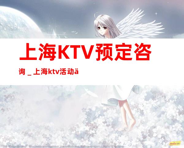 上海KTV预定咨询_上海ktv活动买多酒送多少酒