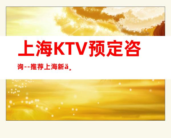 上海KTV预定咨询--推荐上海新上海滩KTV