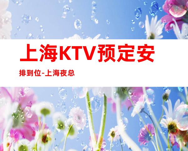 上海KTV预定安排到位-上海夜总会KTV预订信息