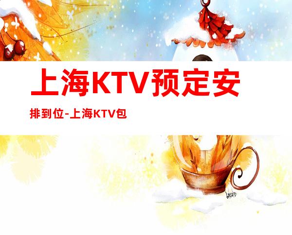上海KTV预定安排到位-上海KTV包厢预定