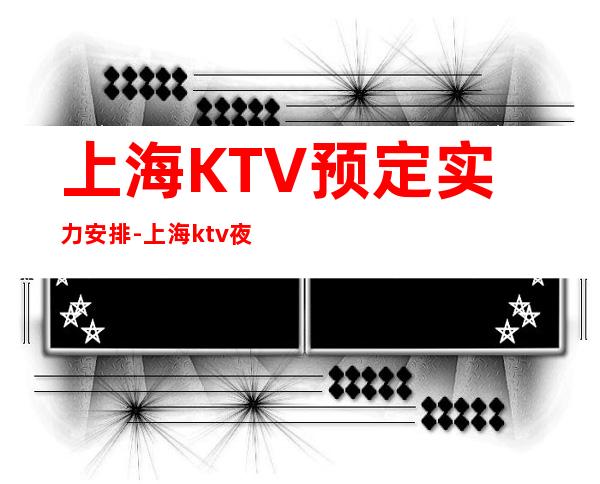 上海KTV预定实力安排-上海ktv夜场预订