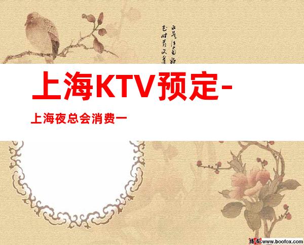 上海KTV预定-上海夜总会消费一次大概多少钱?