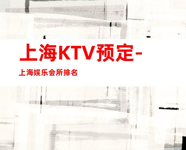 上海KTV预定-上海娱乐会所排名/热门夜总会