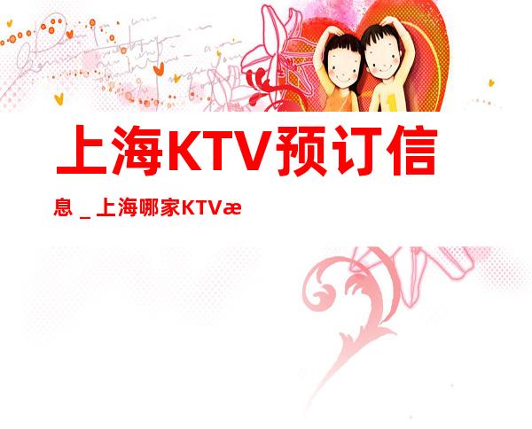 上海KTV预订信息_上海哪家KTV更高环境好