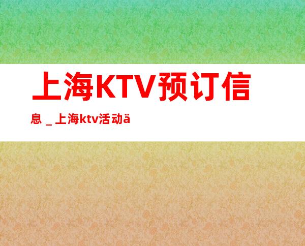 上海KTV预订信息_上海ktv活动买多酒送多少酒