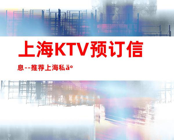 上海KTV预订信息--推荐上海私人订制夜总会