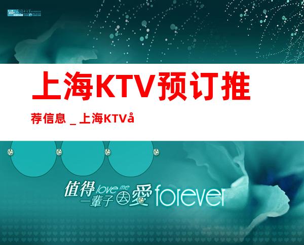 上海KTV预订推荐信息_上海KTV夜总会消费表.地址