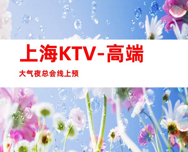 上海KTV-高端大气夜总会线上预订-夜场预订