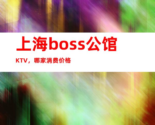 上海boss公馆KTV，哪家消费价格高