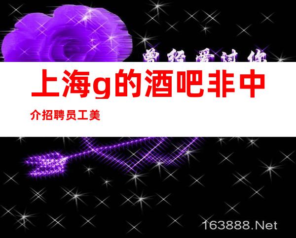 上海g的酒吧非中介招聘员工美丽成就财富