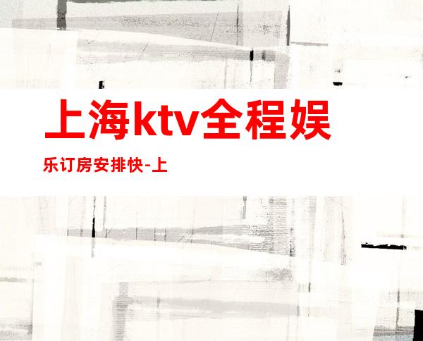 上海ktv全程娱乐订房安排快-上海KTV预定咨询