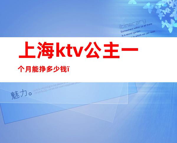 上海ktv公主一个月能挣多少钱(上海ktv公主一个月能挣多少钱)