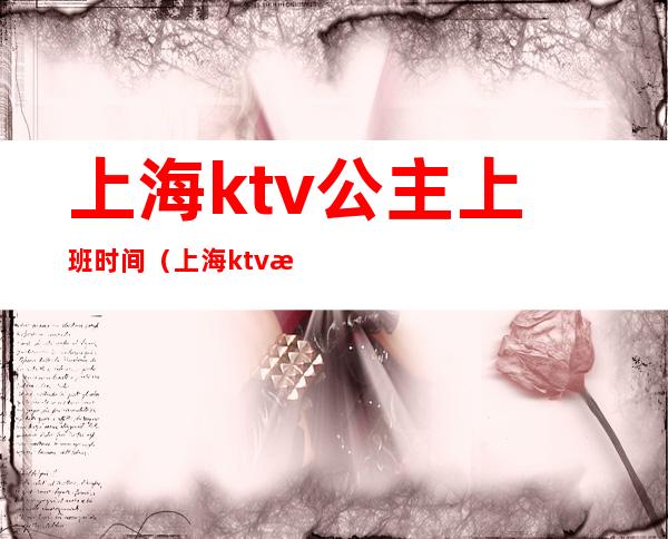 上海ktv公主上班时间(上海ktv招聘公主)